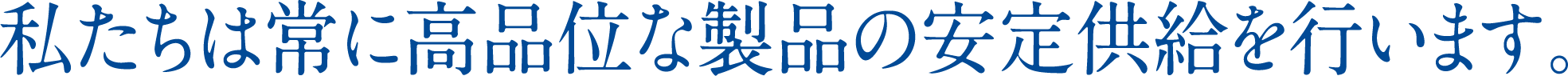 私たちは常に高品位な製品の安定供給を行います。